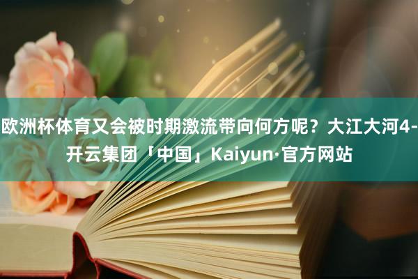 欧洲杯体育又会被时期激流带向何方呢？大江大河4-开云集团「中国」Kaiyun·官方网站