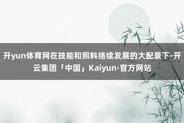 开yun体育网在技能和照料络续发展的大配景下-开云集团「中国」Kaiyun·官方网站