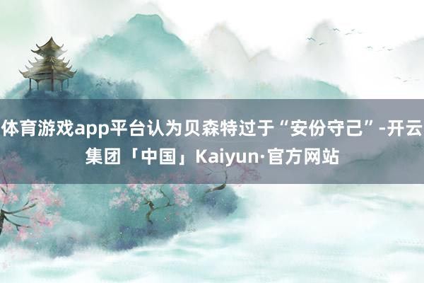 体育游戏app平台认为贝森特过于“安份守己”-开云集团「中国」Kaiyun·官方网站