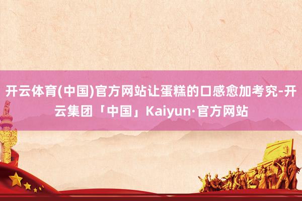 开云体育(中国)官方网站让蛋糕的口感愈加考究-开云集团「中国」Kaiyun·官方网站