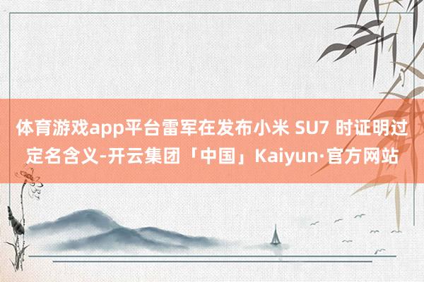 体育游戏app平台雷军在发布小米 SU7 时证明过定名含义-开云集团「中国」Kaiyun·官方网站