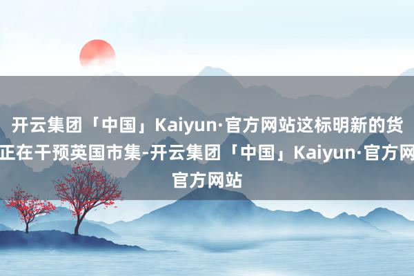 开云集团「中国」Kaiyun·官方网站这标明新的货源正在干预英国市集-开云集团「中国」Kaiyun·官方网站