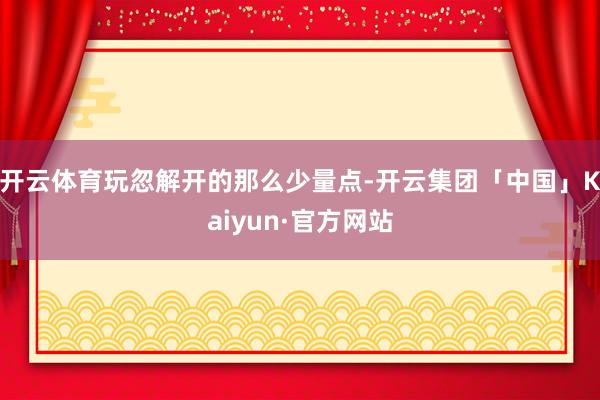 开云体育玩忽解开的那么少量点-开云集团「中国」Kaiyun·官方网站