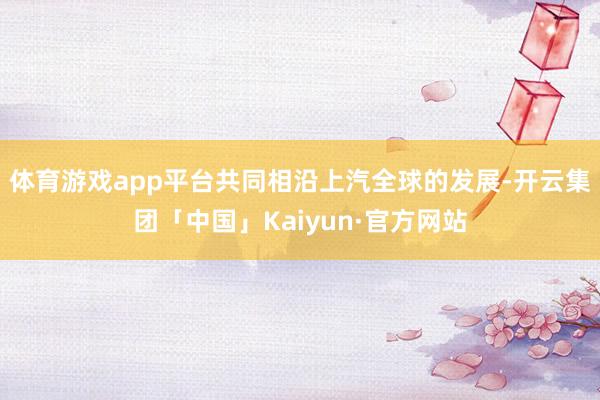 体育游戏app平台共同相沿上汽全球的发展-开云集团「中国」Kaiyun·官方网站