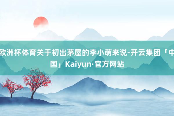 欧洲杯体育关于初出茅屋的李小萌来说-开云集团「中国」Kaiyun·官方网站