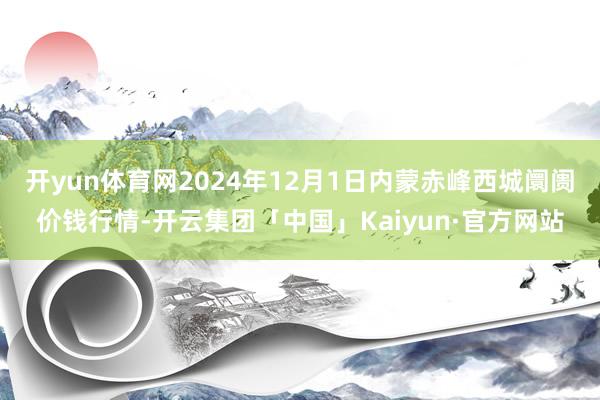 开yun体育网2024年12月1日内蒙赤峰西城阛阓价钱行情-开云集团「中国」Kaiyun·官方网站