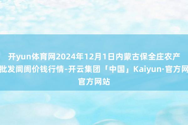 开yun体育网2024年12月1日内蒙古保全庄农产物批发阛阓价钱行情-开云集团「中国」Kaiyun·官方网站