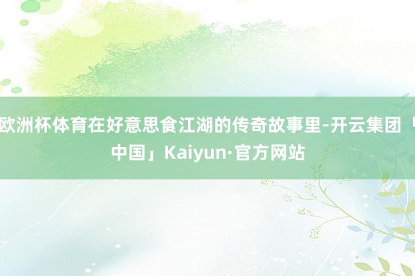 欧洲杯体育在好意思食江湖的传奇故事里-开云集团「中国」Kaiyun·官方网站