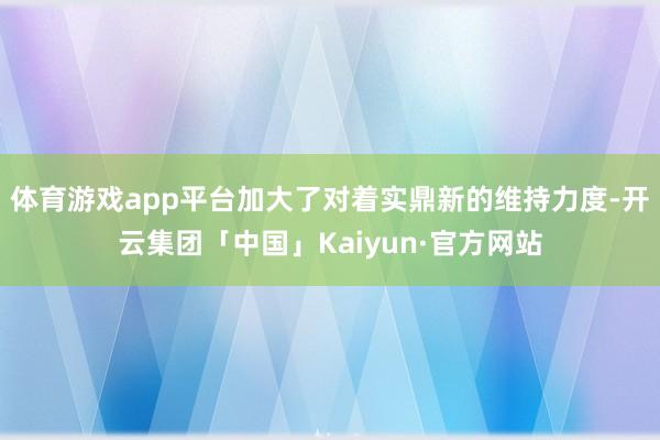 体育游戏app平台加大了对着实鼎新的维持力度-开云集团「中国」Kaiyun·官方网站