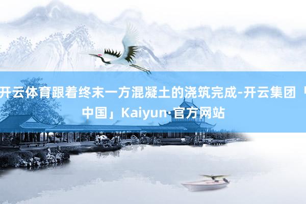 开云体育跟着终末一方混凝土的浇筑完成-开云集团「中国」Kaiyun·官方网站