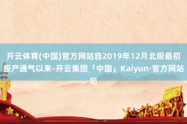 开云体育(中国)官方网站自2019年12月北段最初投产通气以来-开云集团「中国」Kaiyun·官方网站