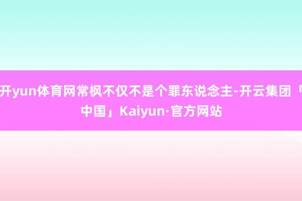 开yun体育网常枫不仅不是个罪东说念主-开云集团「中国」Kaiyun·官方网站