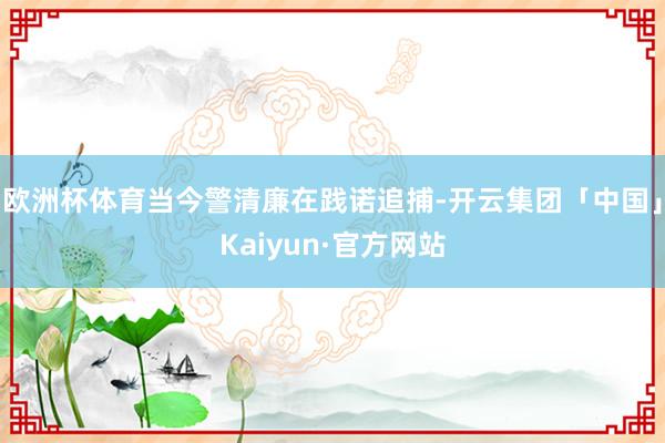 欧洲杯体育当今警清廉在践诺追捕-开云集团「中国」Kaiyun·官方网站