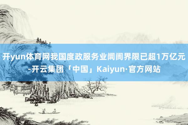 开yun体育网我国度政服务业阛阓界限已超1万亿元-开云集团「中国」Kaiyun·官方网站