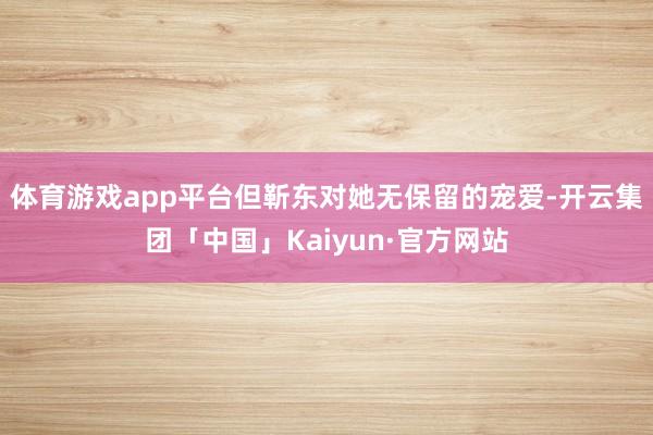 体育游戏app平台但靳东对她无保留的宠爱-开云集团「中国」Kaiyun·官方网站