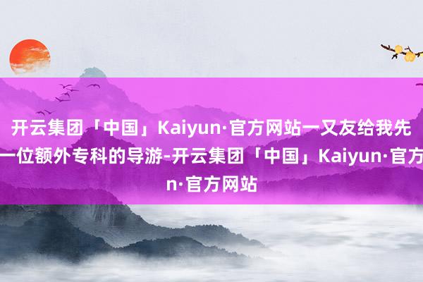 开云集团「中国」Kaiyun·官方网站一又友给我先容了一位额外专科的导游-开云集团「中国」Kaiyun·官方网站