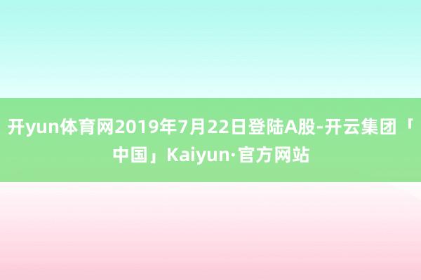 开yun体育网2019年7月22日登陆A股-开云集团「中国」Kaiyun·官方网站