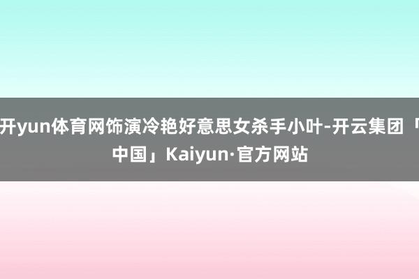 开yun体育网饰演冷艳好意思女杀手小叶-开云集团「中国」Kaiyun·官方网站