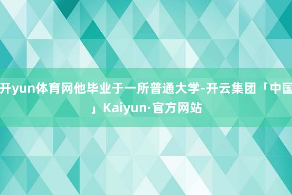 开yun体育网他毕业于一所普通大学-开云集团「中国」Kaiyun·官方网站