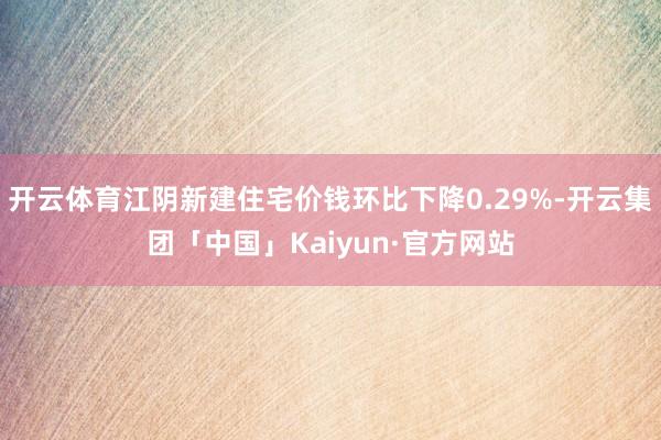 开云体育江阴新建住宅价钱环比下降0.29%-开云集团「中国」Kaiyun·官方网站