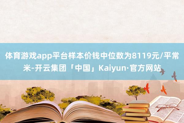 体育游戏app平台样本价钱中位数为8119元/平常米-开云集团「中国」Kaiyun·官方网站