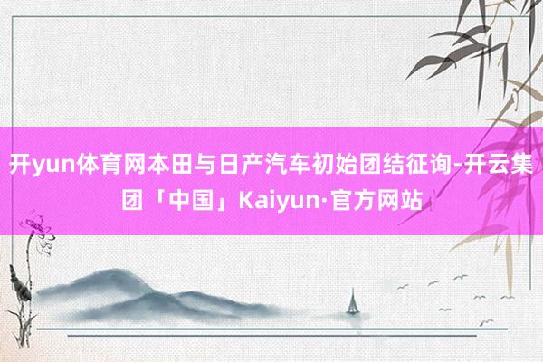 开yun体育网本田与日产汽车初始团结征询-开云集团「中国」Kaiyun·官方网站