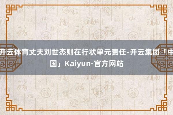 开云体育丈夫刘世杰则在行状单元责任-开云集团「中国」Kaiyun·官方网站