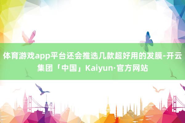 体育游戏app平台还会推选几款超好用的发膜-开云集团「中国」Kaiyun·官方网站