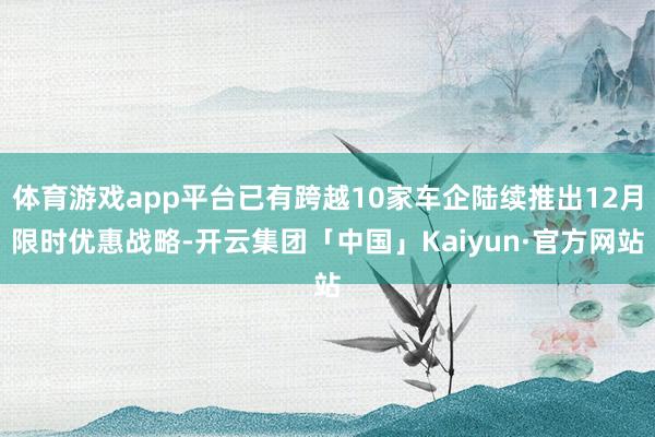 体育游戏app平台已有跨越10家车企陆续推出12月限时优惠战略-开云集团「中国」Kaiyun·官方网