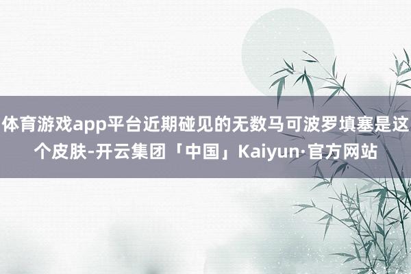 体育游戏app平台近期碰见的无数马可波罗填塞是这个皮肤-开云集团「中国」Kaiyun·官方网站