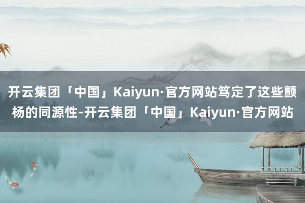 开云集团「中国」Kaiyun·官方网站笃定了这些颤杨的同源性-开云集团「中国」Kaiyun·官方网站