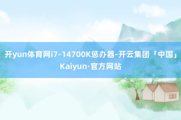 开yun体育网i7-14700K惩办器-开云集团「中国」Kaiyun·官方网站