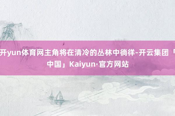 开yun体育网主角将在清冷的丛林中徜徉-开云集团「中国」Kaiyun·官方网站