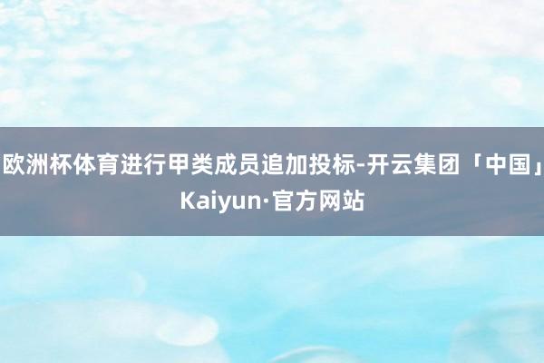 欧洲杯体育进行甲类成员追加投标-开云集团「中国」Kaiyun·官方网站