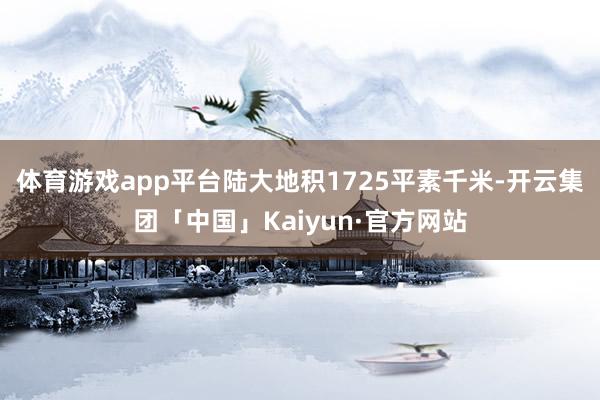 体育游戏app平台陆大地积1725平素千米-开云集团「中国」Kaiyun·官方网站