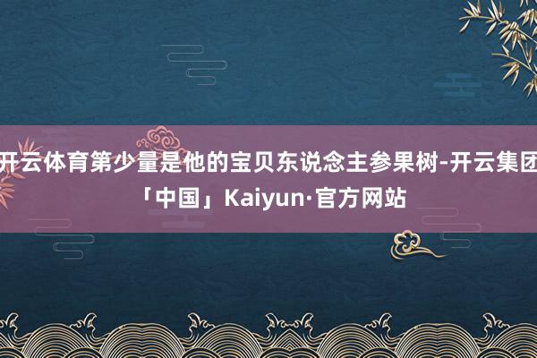 开云体育第少量是他的宝贝东说念主参果树-开云集团「中国」Kaiyun·官方网站