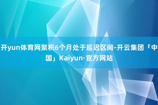 开yun体育网聚积6个月处于延迟区间-开云集团「中国」Kaiyun·官方网站