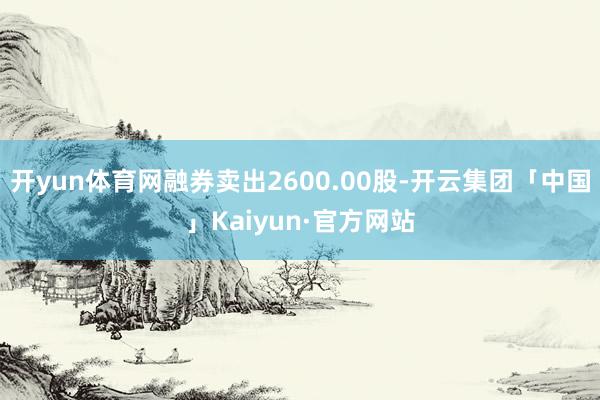 开yun体育网融券卖出2600.00股-开云集团「中国」Kaiyun·官方网站