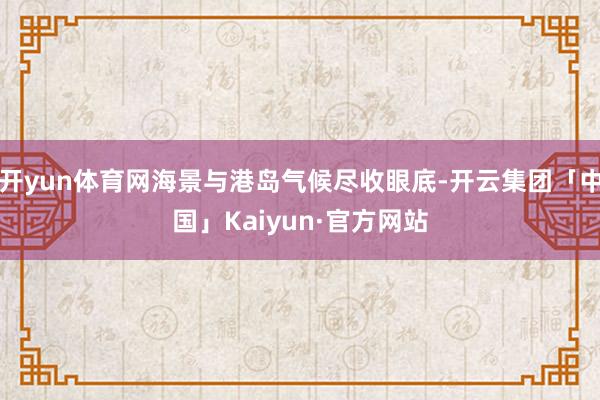 开yun体育网海景与港岛气候尽收眼底-开云集团「中国」Kaiyun·官方网站