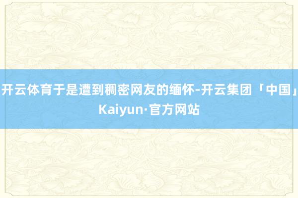 开云体育于是遭到稠密网友的缅怀-开云集团「中国」Kaiyun·官方网站