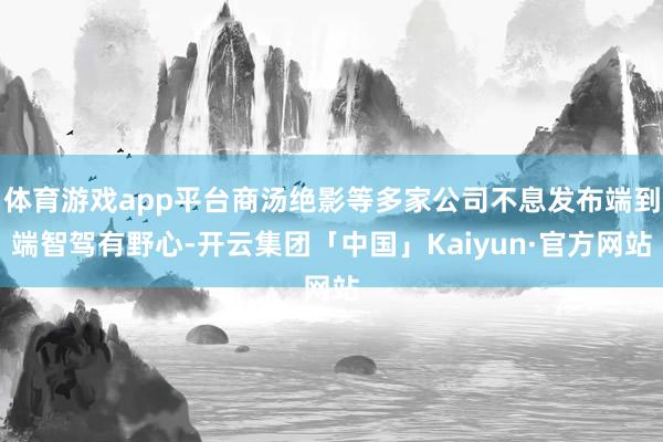 体育游戏app平台商汤绝影等多家公司不息发布端到端智驾有野心-开云集团「中国」Kaiyun·官方网站