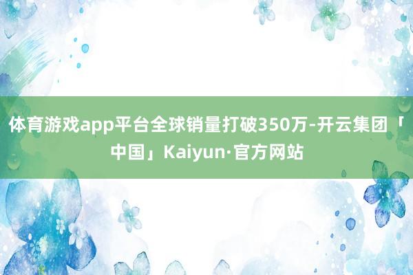 体育游戏app平台全球销量打破350万-开云集团「中国」Kaiyun·官方网站