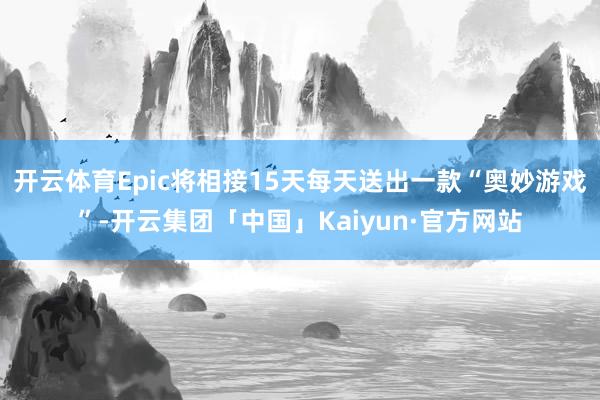 开云体育Epic将相接15天每天送出一款“奥妙游戏”-开云集团「中国」Kaiyun·官方网站