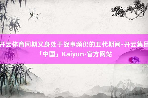 开云体育同期又身处于战事频仍的五代期间-开云集团「中国」Kaiyun·官方网站