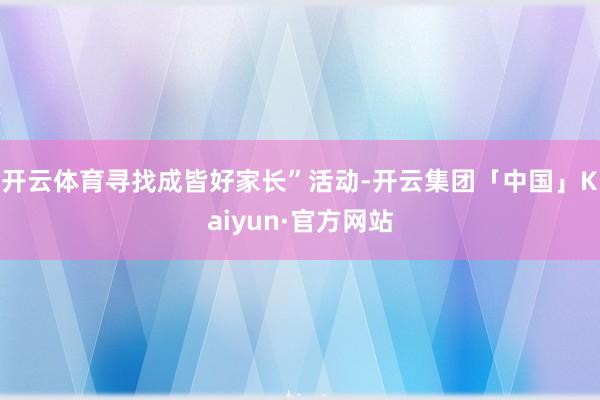 开云体育寻找成皆好家长”活动-开云集团「中国」Kaiyun·官方网站