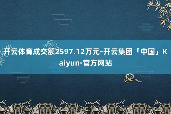 开云体育成交额2597.12万元-开云集团「中国」Kaiyun·官方网站