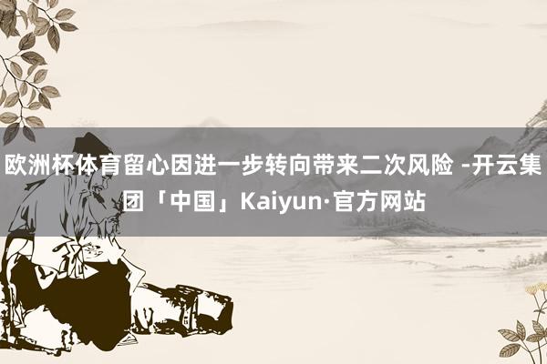 欧洲杯体育留心因进一步转向带来二次风险 -开云集团「中国」Kaiyun·官方网站