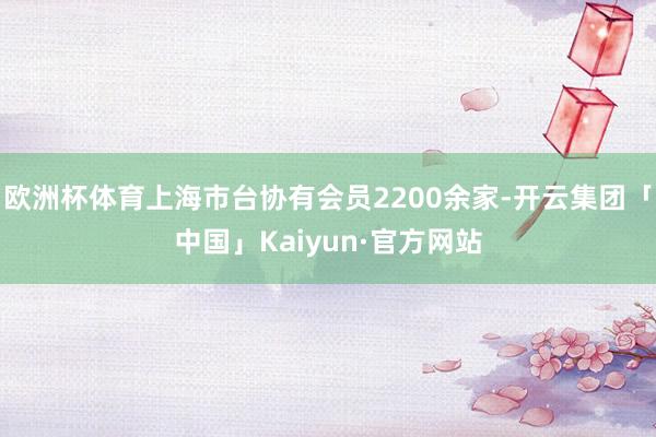 欧洲杯体育上海市台协有会员2200余家-开云集团「中国」Kaiyun·官方网站