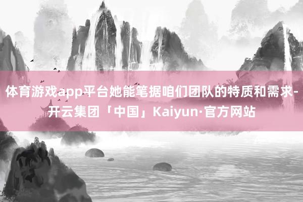 体育游戏app平台她能笔据咱们团队的特质和需求-开云集团「中国」Kaiyun·官方网站