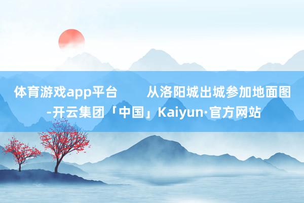 体育游戏app平台        从洛阳城出城参加地面图 -开云集团「中国」Kaiyun·官方网站